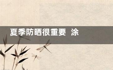 夏季防晒很重要  涂防晒霜要涂够量才能有效防晒(夏季为什么要做防晒)